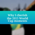 Why I cherish the 2015 World Cup moments