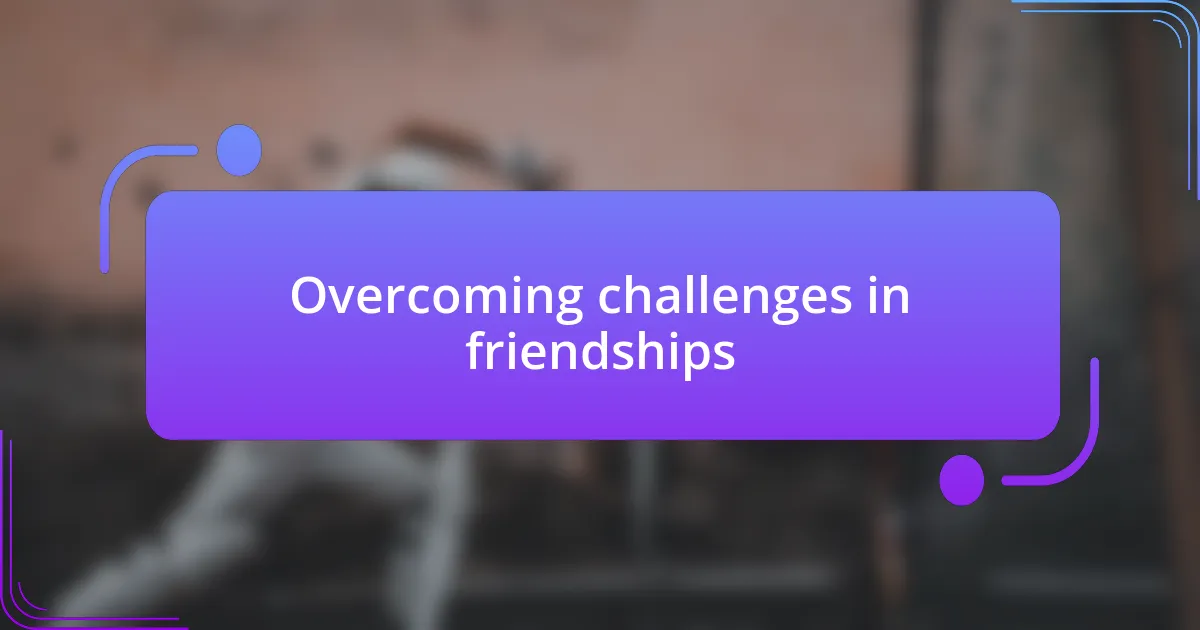 Overcoming challenges in friendships